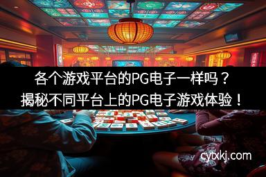 各个游戏平台的PG电子一样吗？揭秘不同平台上的PG电子游戏体验！